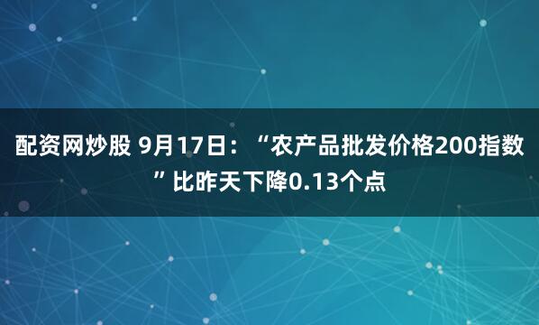 配资网炒股 9月17日：“农产品批发价格200指数”比昨天下降0.13个点