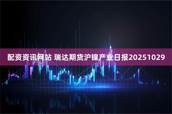 配资资讯网站 瑞达期货沪镍产业日报20251029