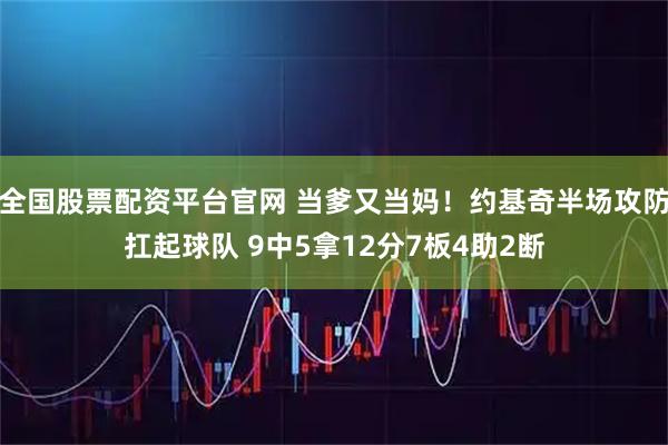 全国股票配资平台官网 当爹又当妈！约基奇半场攻防扛起球队 9中5拿12分7板4助2断