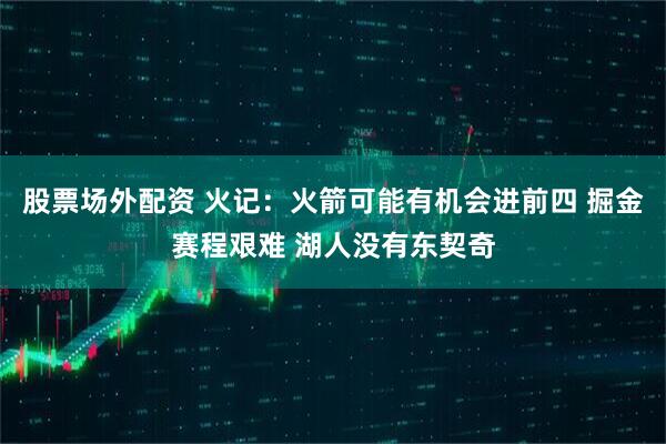 股票场外配资 火记：火箭可能有机会进前四 掘金赛程艰难 湖人没有东契奇